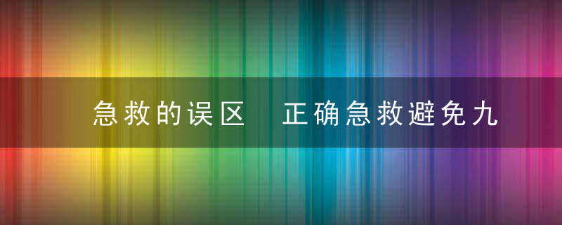 急救的误区 正确急救避免九个重大误区，你认为急救重要吗为什么